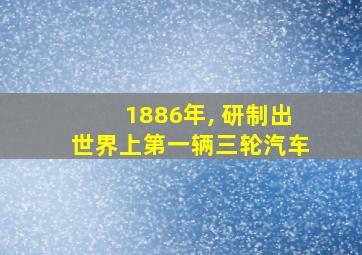 1886年, 研制出世界上第一辆三轮汽车